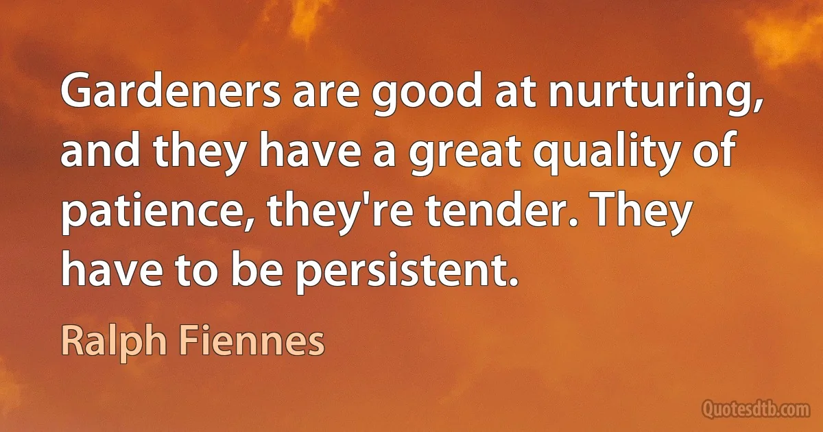 Gardeners are good at nurturing, and they have a great quality of patience, they're tender. They have to be persistent. (Ralph Fiennes)