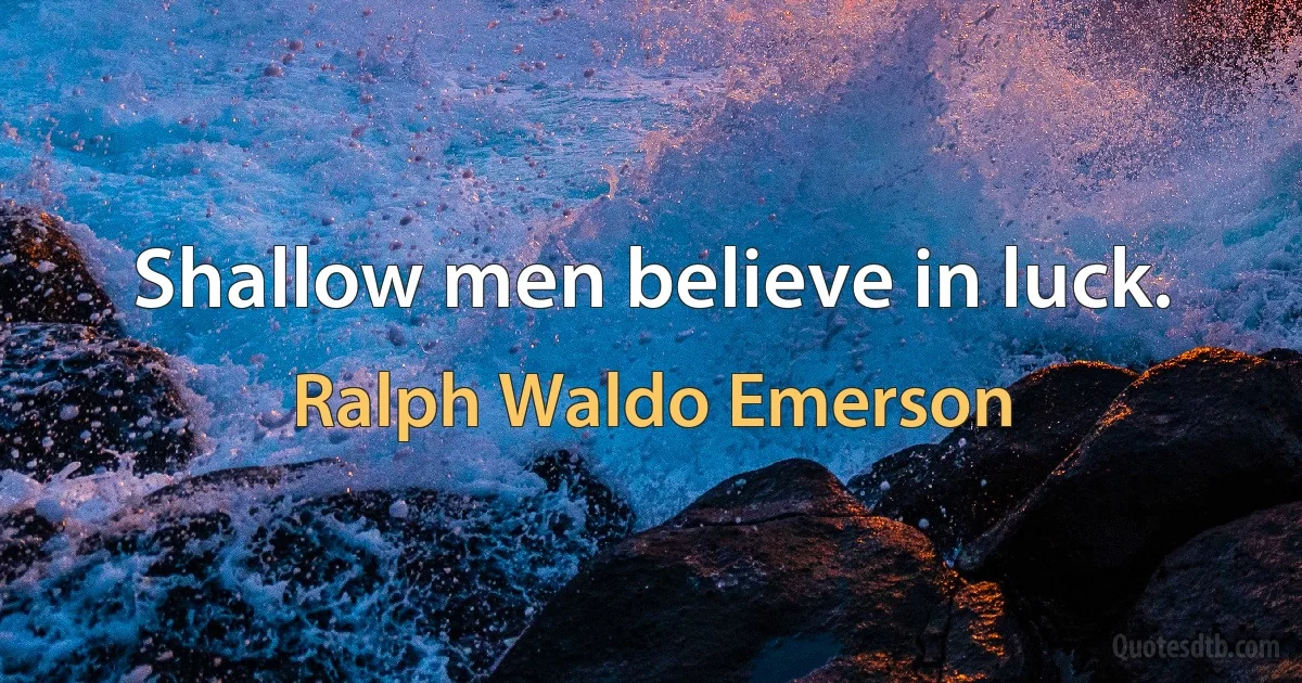 Shallow men believe in luck. (Ralph Waldo Emerson)