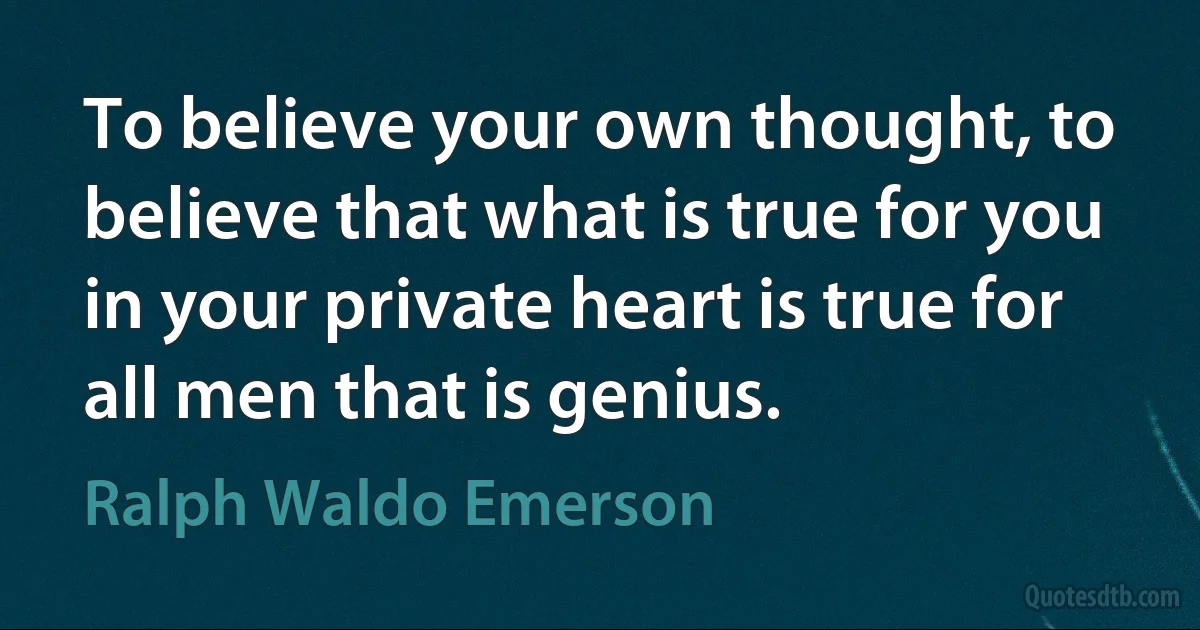 To believe your own thought, to believe that what is true for you in your private heart is true for all men that is genius. (Ralph Waldo Emerson)