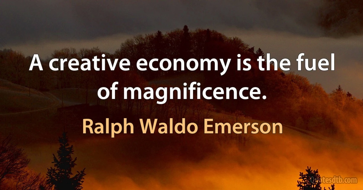 A creative economy is the fuel of magnificence. (Ralph Waldo Emerson)