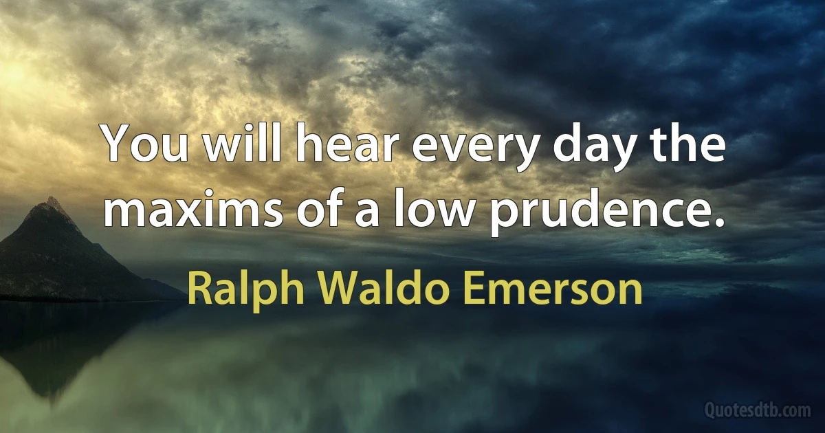 You will hear every day the maxims of a low prudence. (Ralph Waldo Emerson)