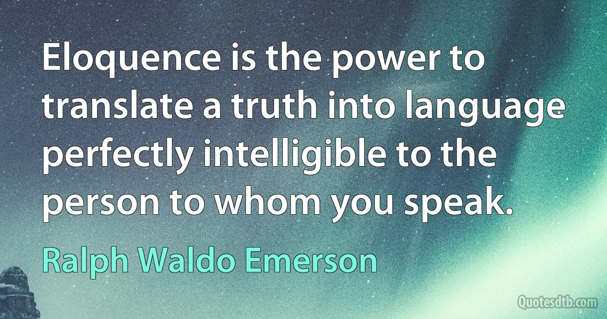 Eloquence is the power to translate a truth into language perfectly intelligible to the person to whom you speak. (Ralph Waldo Emerson)