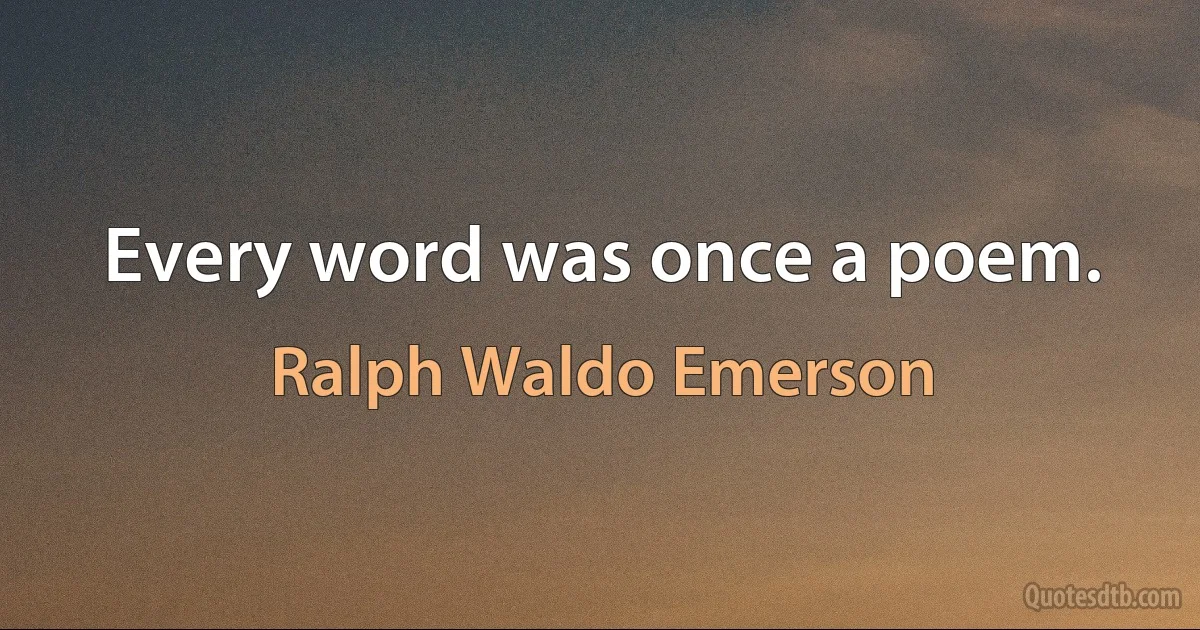 Every word was once a poem. (Ralph Waldo Emerson)