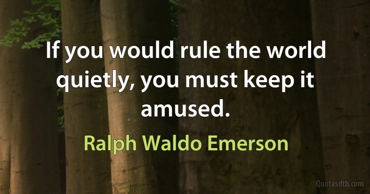 If you would rule the world quietly, you must keep it amused. (Ralph Waldo Emerson)