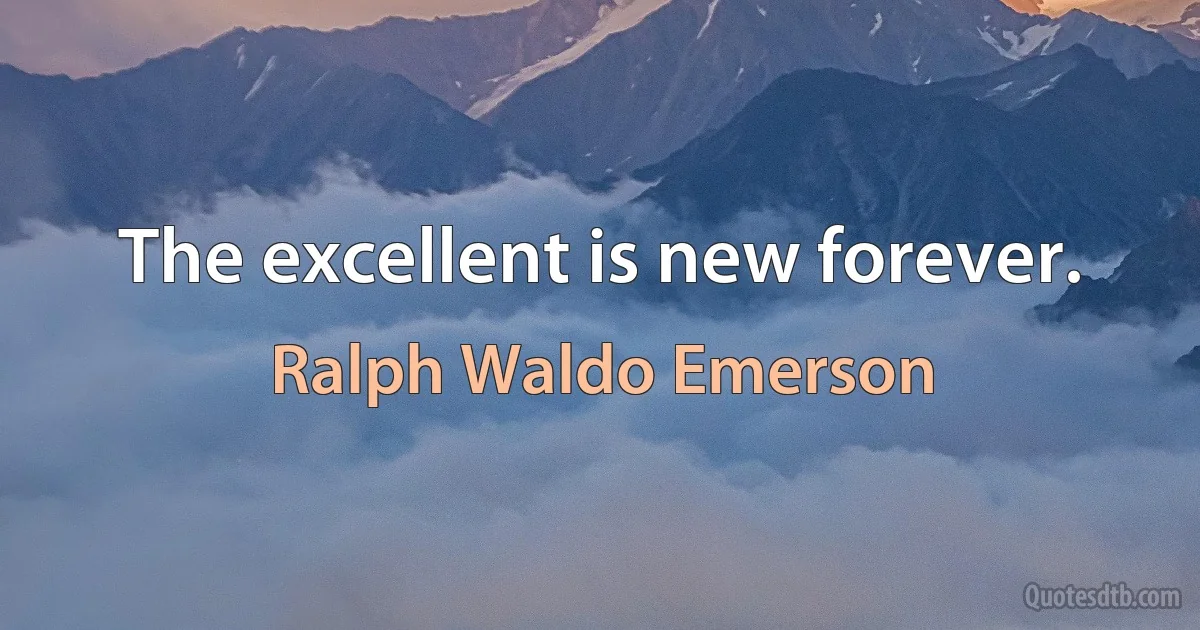 The excellent is new forever. (Ralph Waldo Emerson)