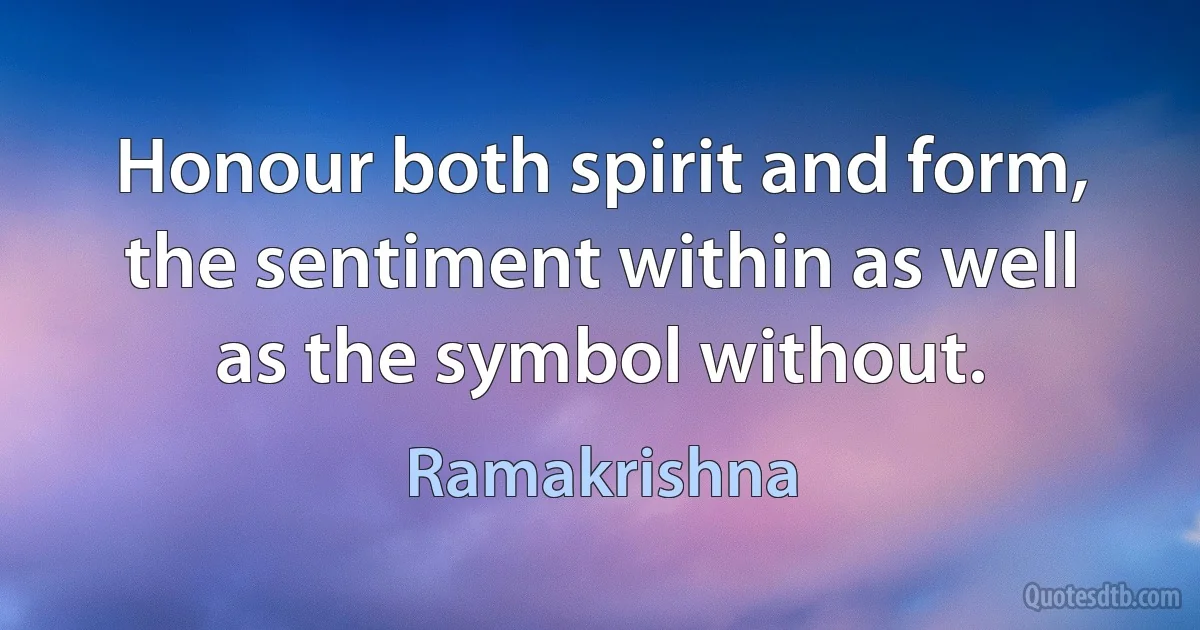 Honour both spirit and form, the sentiment within as well as the symbol without. (Ramakrishna)