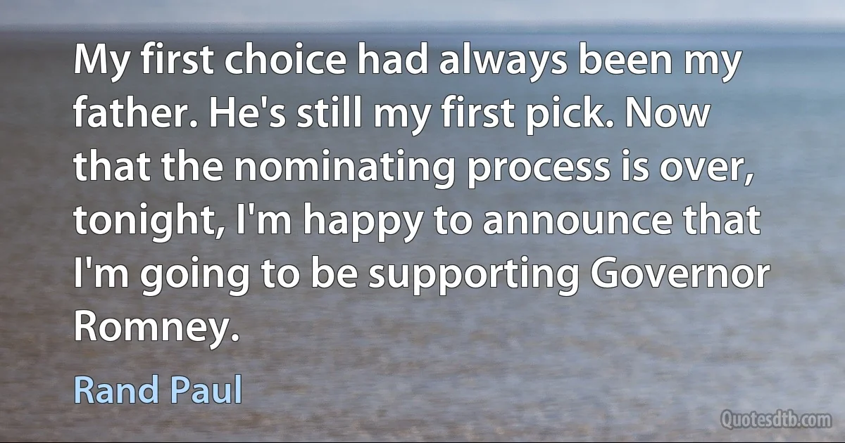 My first choice had always been my father. He's still my first pick. Now that the nominating process is over, tonight, I'm happy to announce that I'm going to be supporting Governor Romney. (Rand Paul)