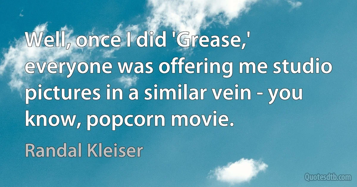 Well, once I did 'Grease,' everyone was offering me studio pictures in a similar vein - you know, popcorn movie. (Randal Kleiser)