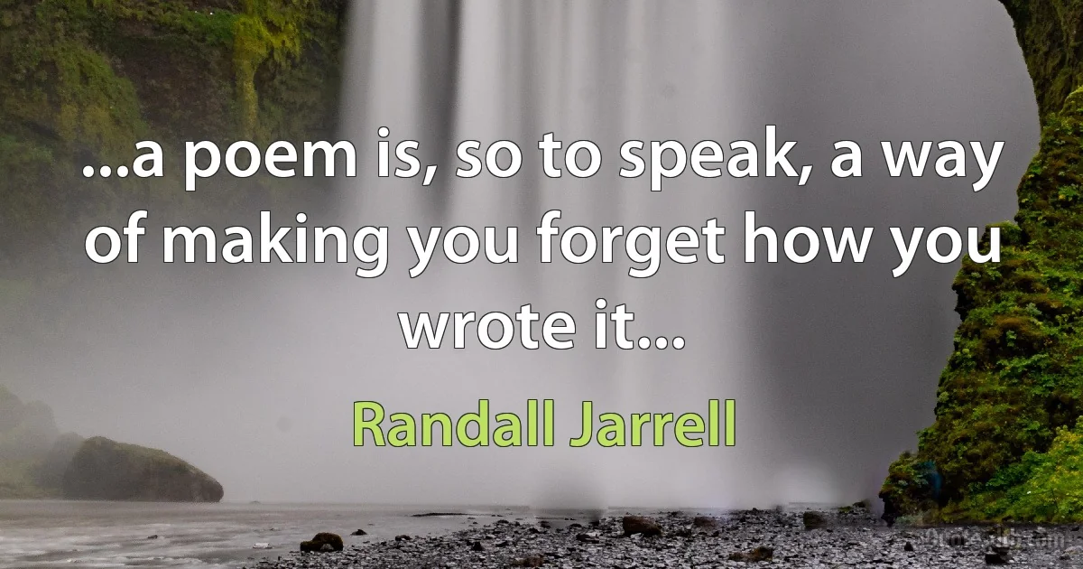 ...a poem is, so to speak, a way of making you forget how you wrote it... (Randall Jarrell)