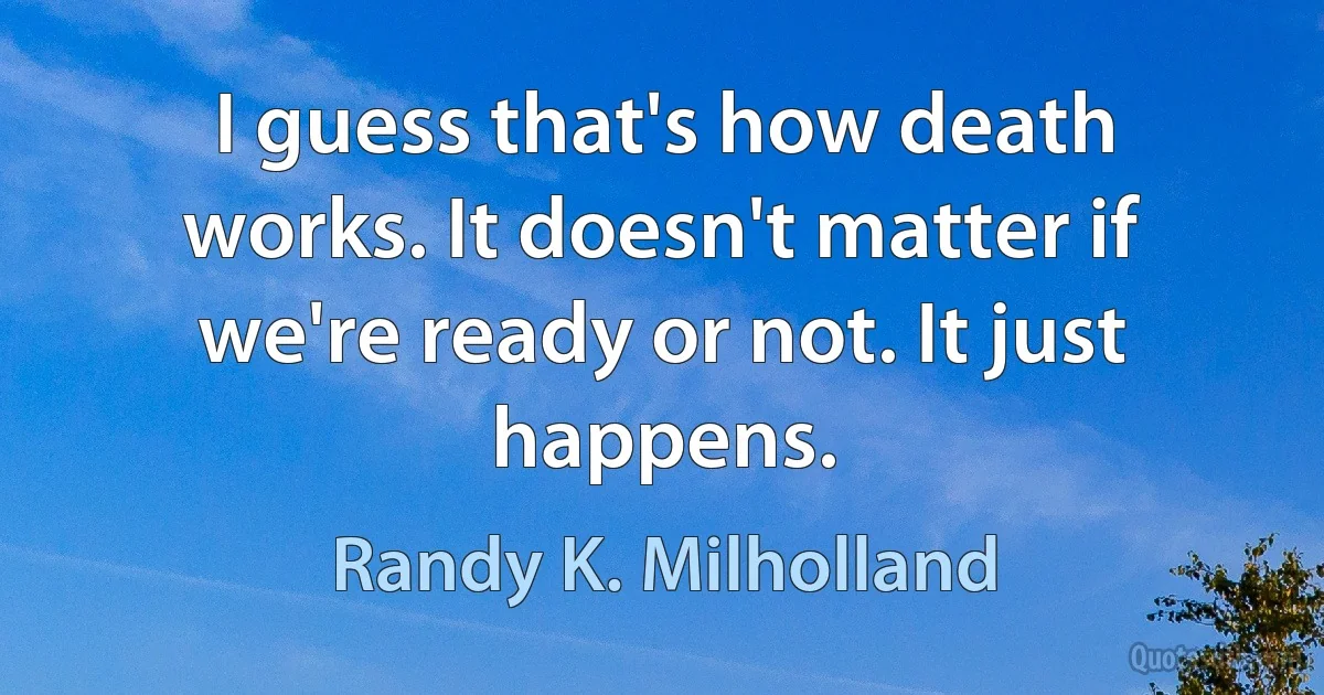 I guess that's how death works. It doesn't matter if we're ready or not. It just happens. (Randy K. Milholland)