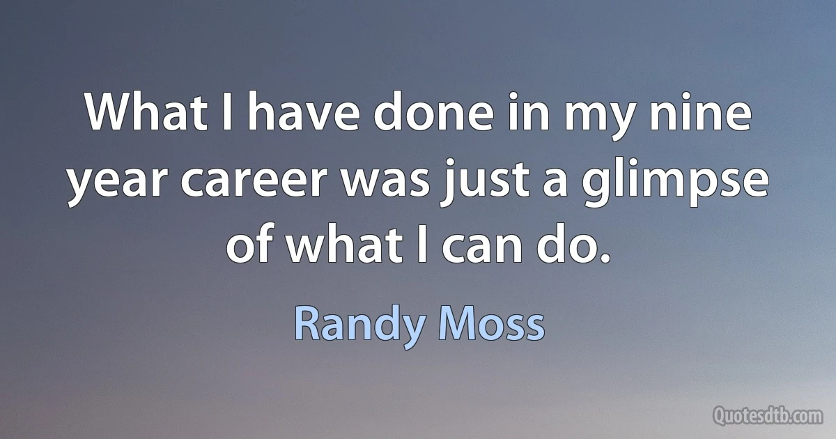 What I have done in my nine year career was just a glimpse of what I can do. (Randy Moss)