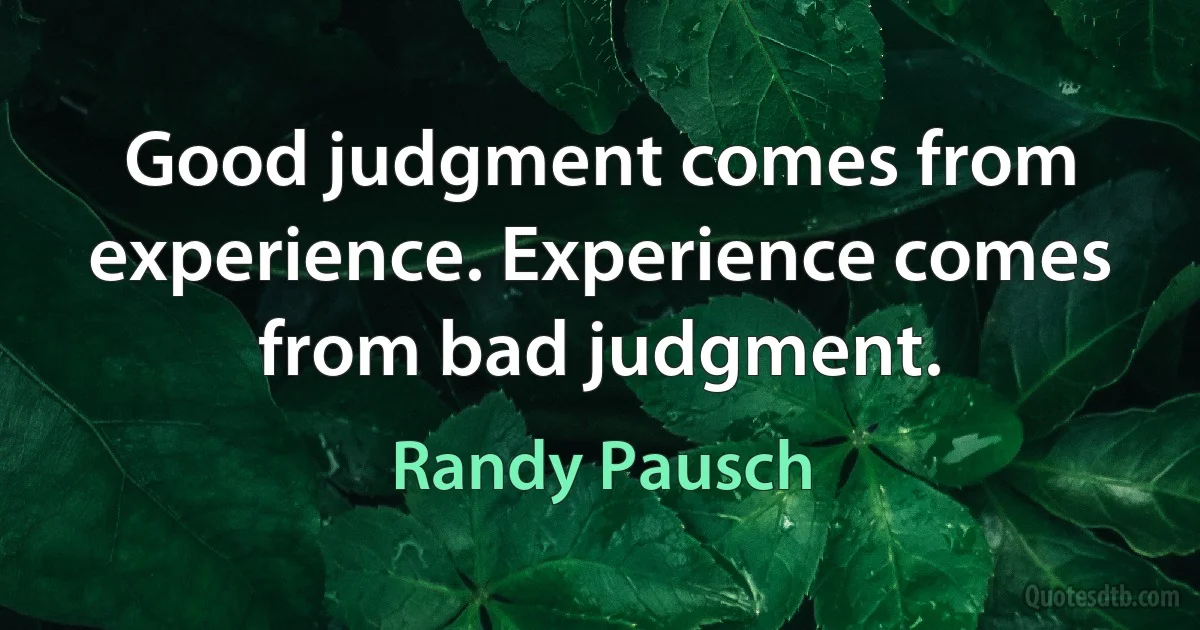 Good judgment comes from experience. Experience comes from bad judgment. (Randy Pausch)