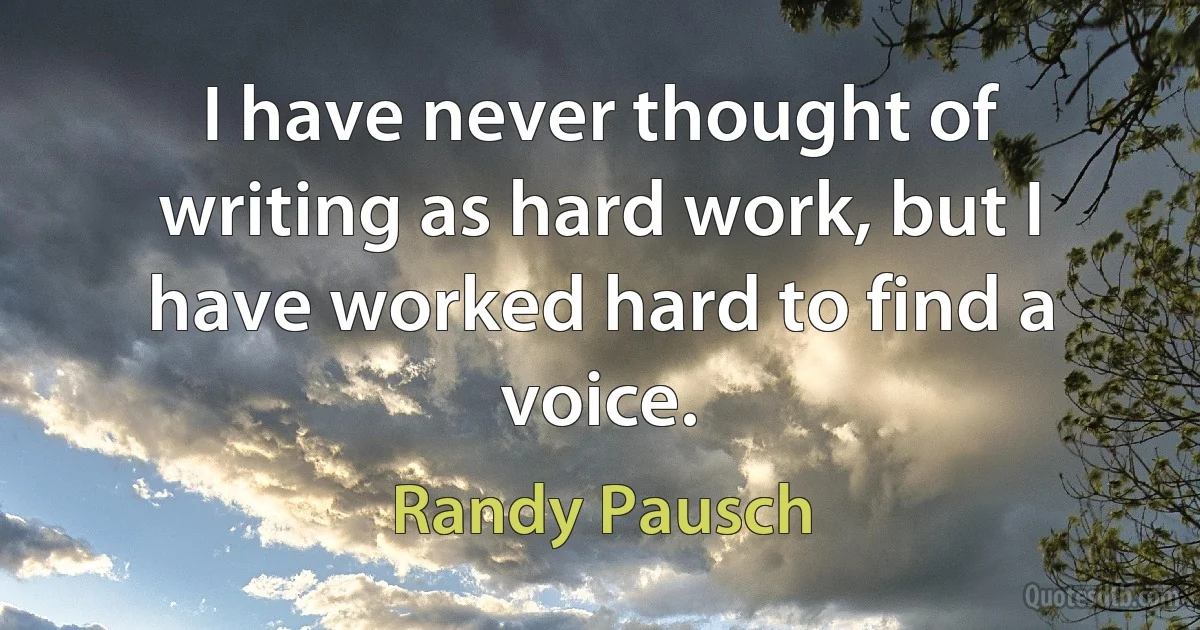 I have never thought of writing as hard work, but I have worked hard to find a voice. (Randy Pausch)