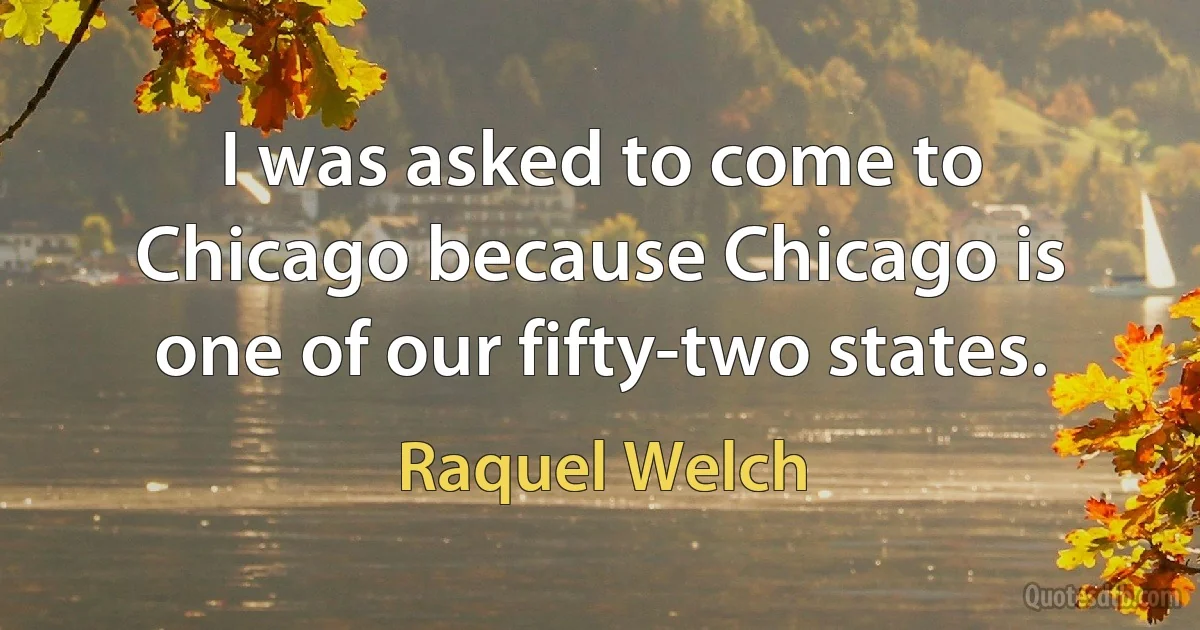 I was asked to come to Chicago because Chicago is one of our fifty-two states. (Raquel Welch)