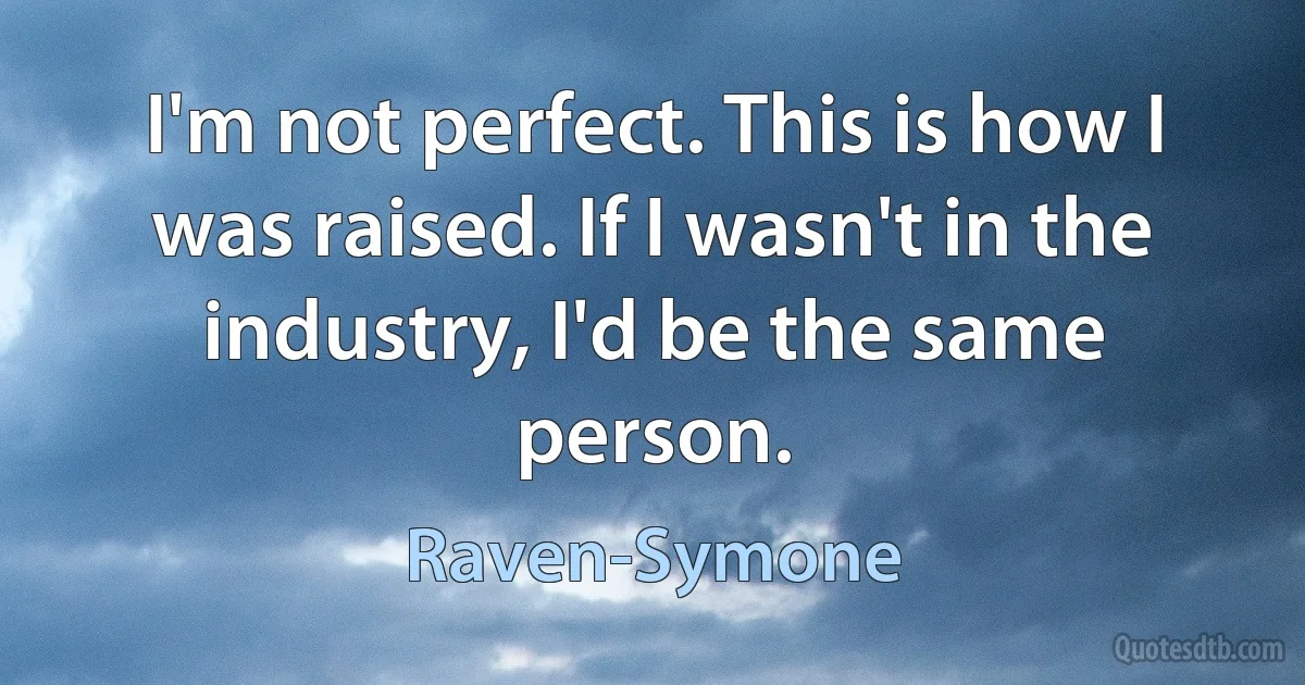 I'm not perfect. This is how I was raised. If I wasn't in the industry, I'd be the same person. (Raven-Symone)