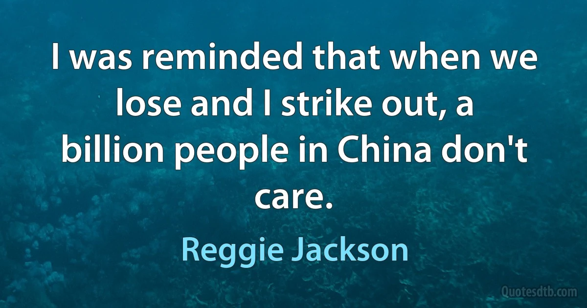 I was reminded that when we lose and I strike out, a billion people in China don't care. (Reggie Jackson)