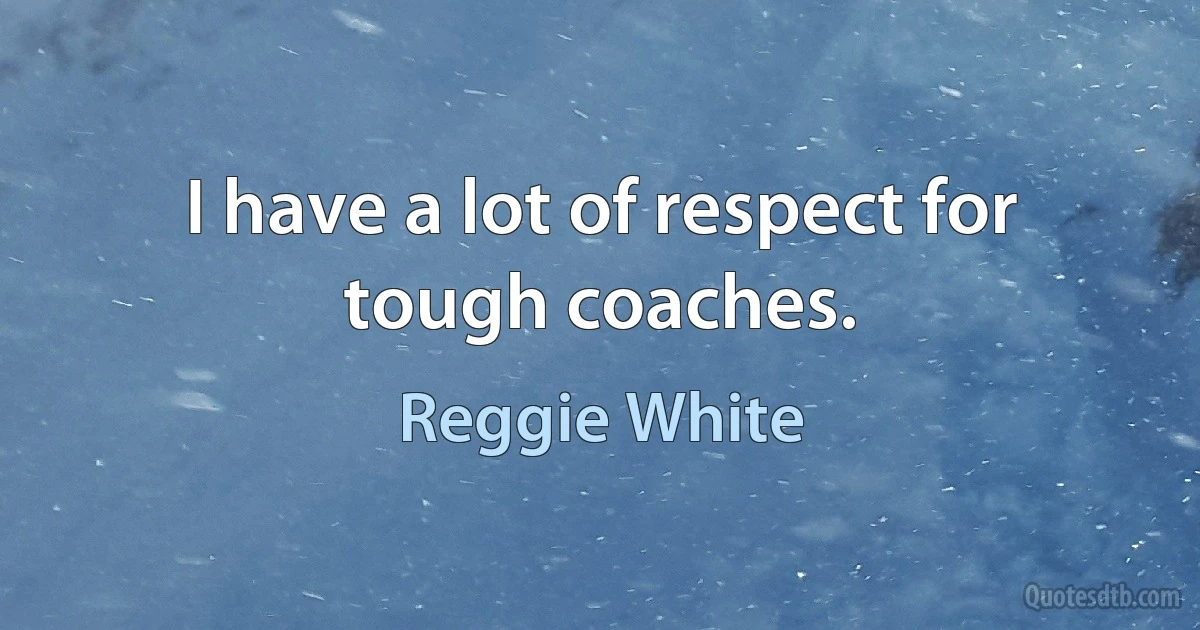 I have a lot of respect for tough coaches. (Reggie White)