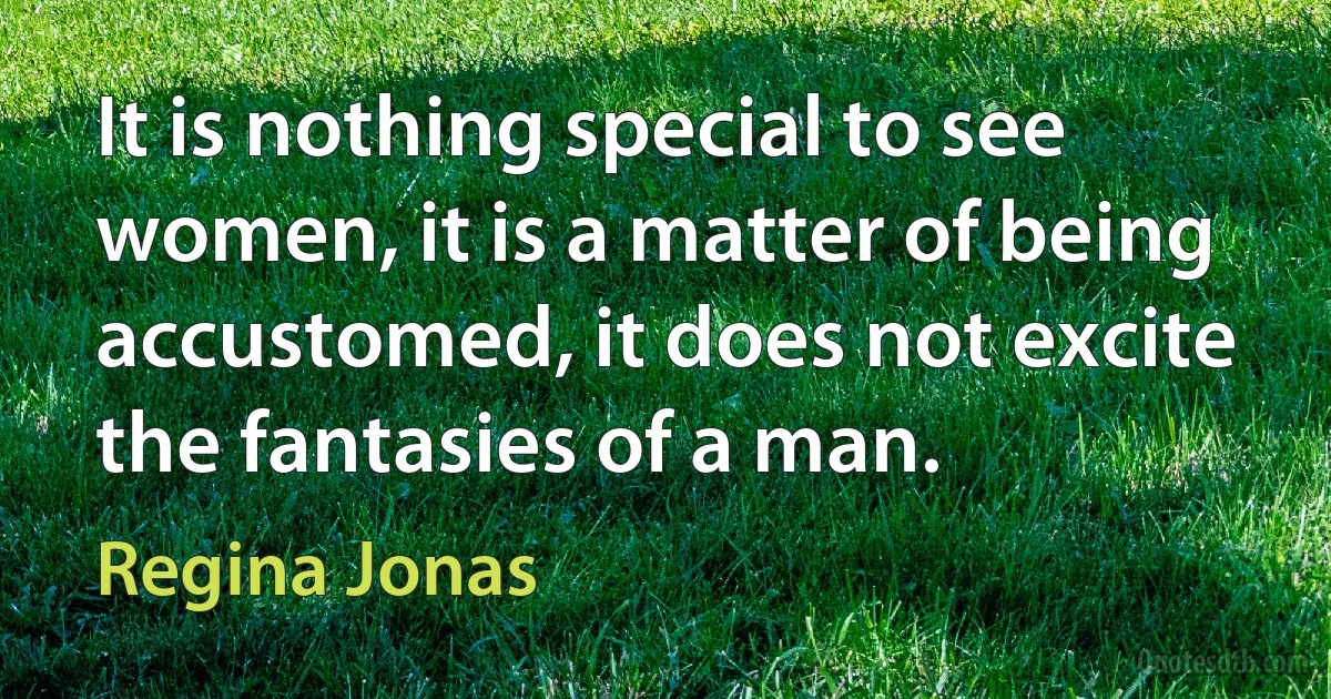 It is nothing special to see women, it is a matter of being accustomed, it does not excite the fantasies of a man. (Regina Jonas)