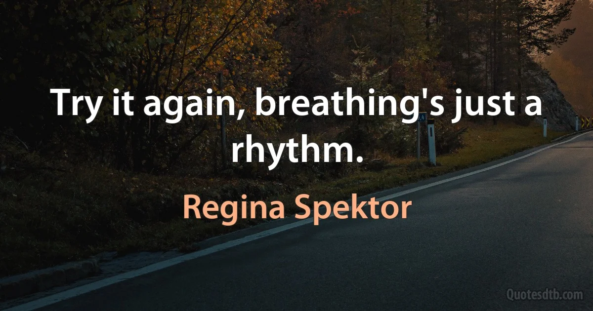 Try it again, breathing's just a rhythm. (Regina Spektor)