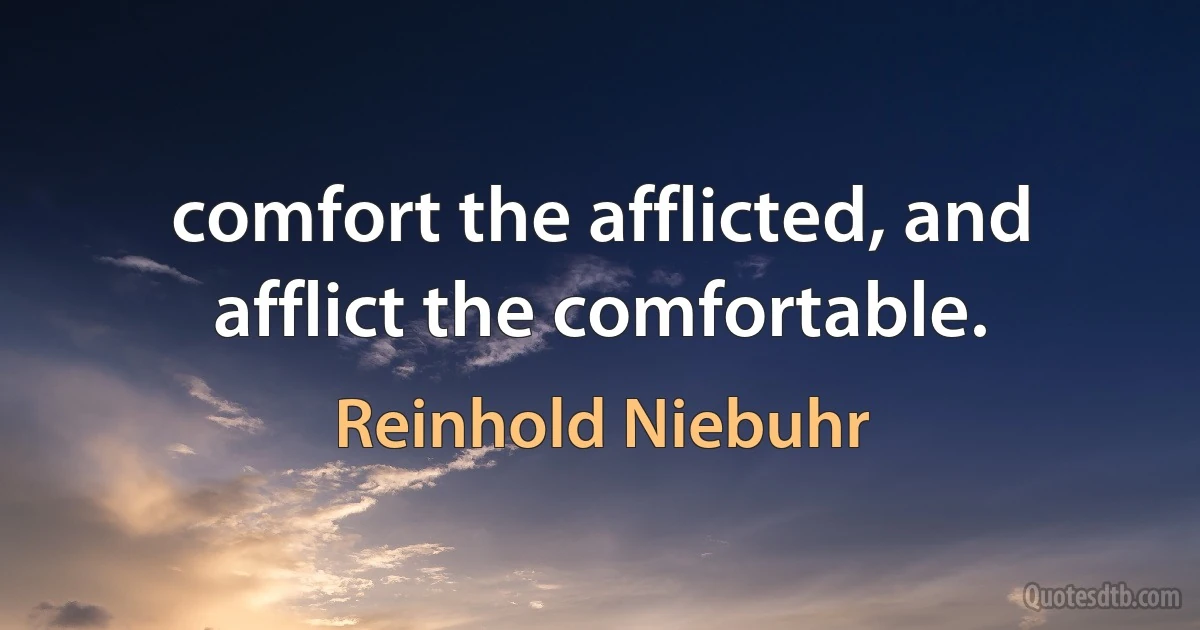 comfort the afflicted, and afflict the comfortable. (Reinhold Niebuhr)