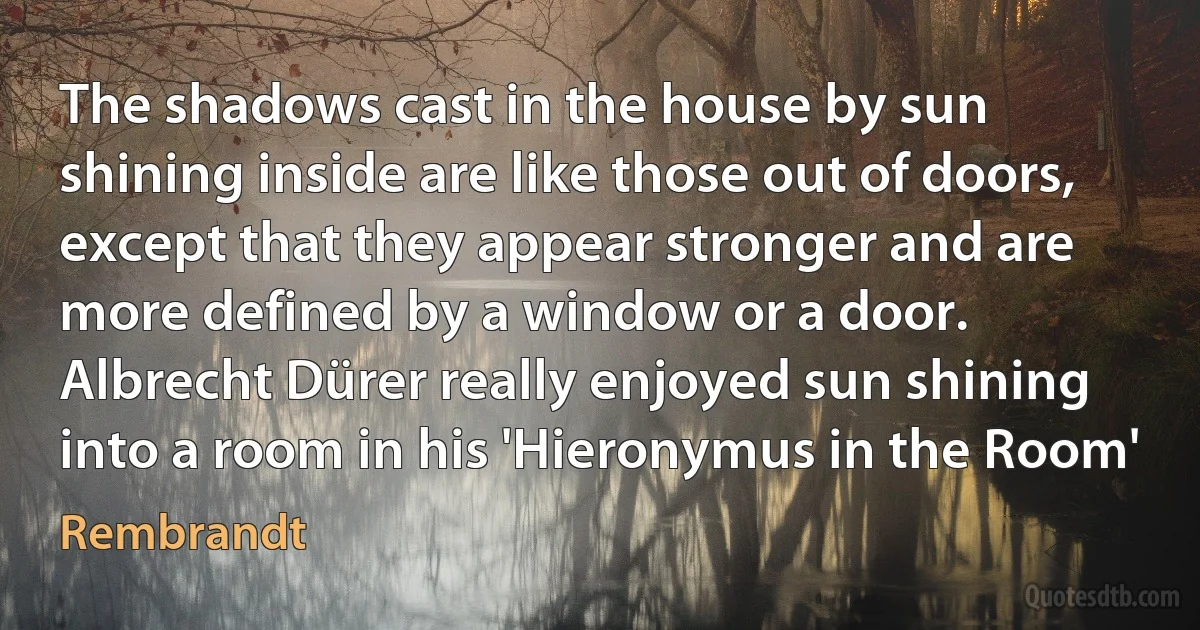 The shadows cast in the house by sun shining inside are like those out of doors, except that they appear stronger and are more defined by a window or a door. Albrecht Dürer really enjoyed sun shining into a room in his 'Hieronymus in the Room' (Rembrandt)