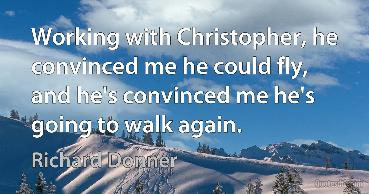 Working with Christopher, he convinced me he could fly, and he's convinced me he's going to walk again. (Richard Donner)