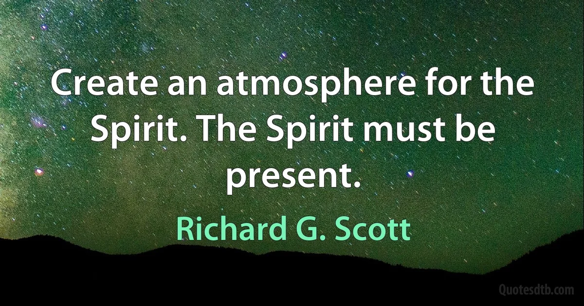 Create an atmosphere for the Spirit. The Spirit must be present. (Richard G. Scott)