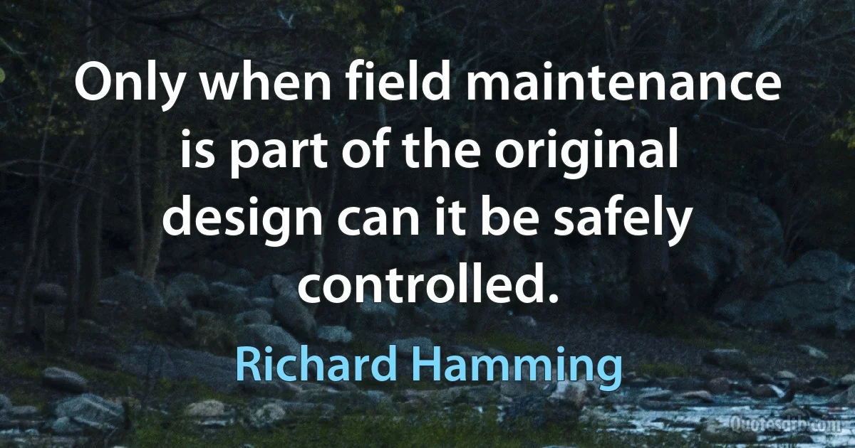 Only when field maintenance is part of the original design can it be safely controlled. (Richard Hamming)