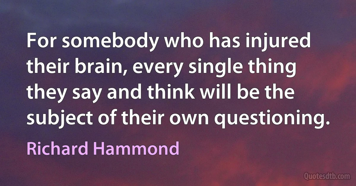 For somebody who has injured their brain, every single thing they say and think will be the subject of their own questioning. (Richard Hammond)