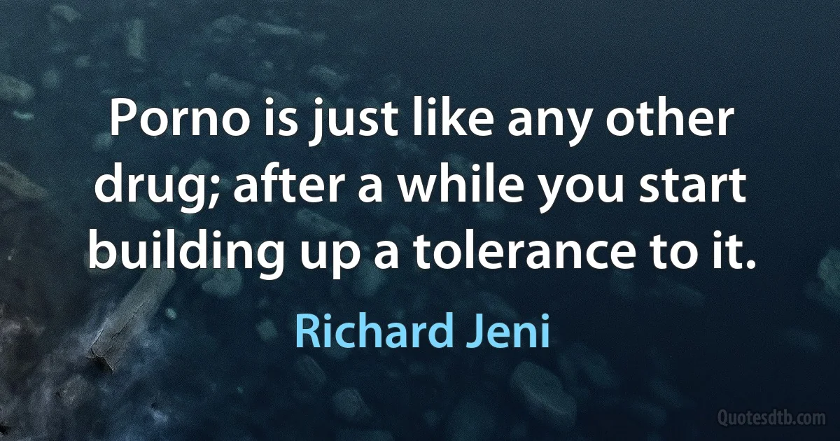 Porno is just like any other drug; after a while you start building up a tolerance to it. (Richard Jeni)