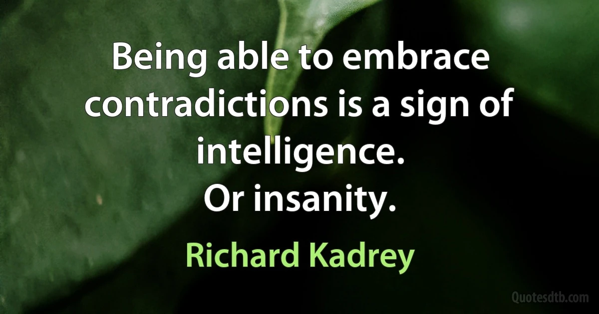 Being able to embrace contradictions is a sign of intelligence.
Or insanity. (Richard Kadrey)