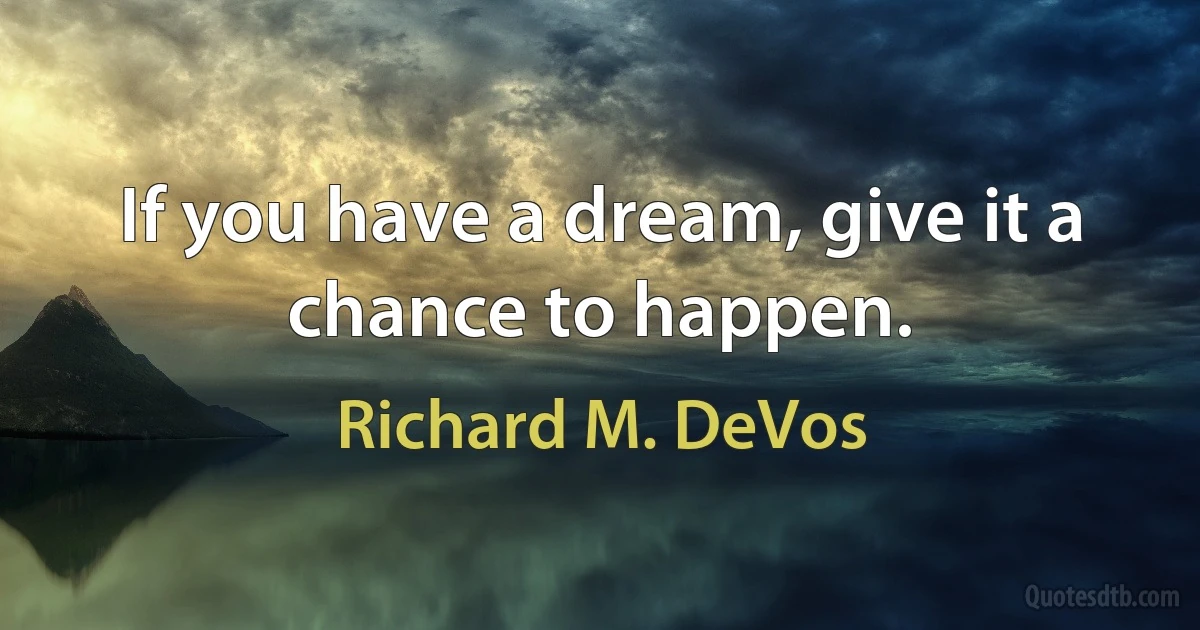 If you have a dream, give it a chance to happen. (Richard M. DeVos)