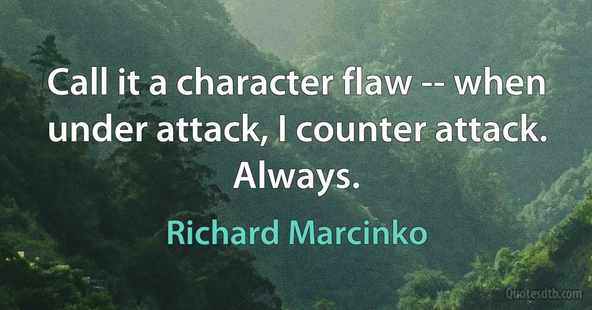 Call it a character flaw -- when under attack, I counter attack. Always. (Richard Marcinko)