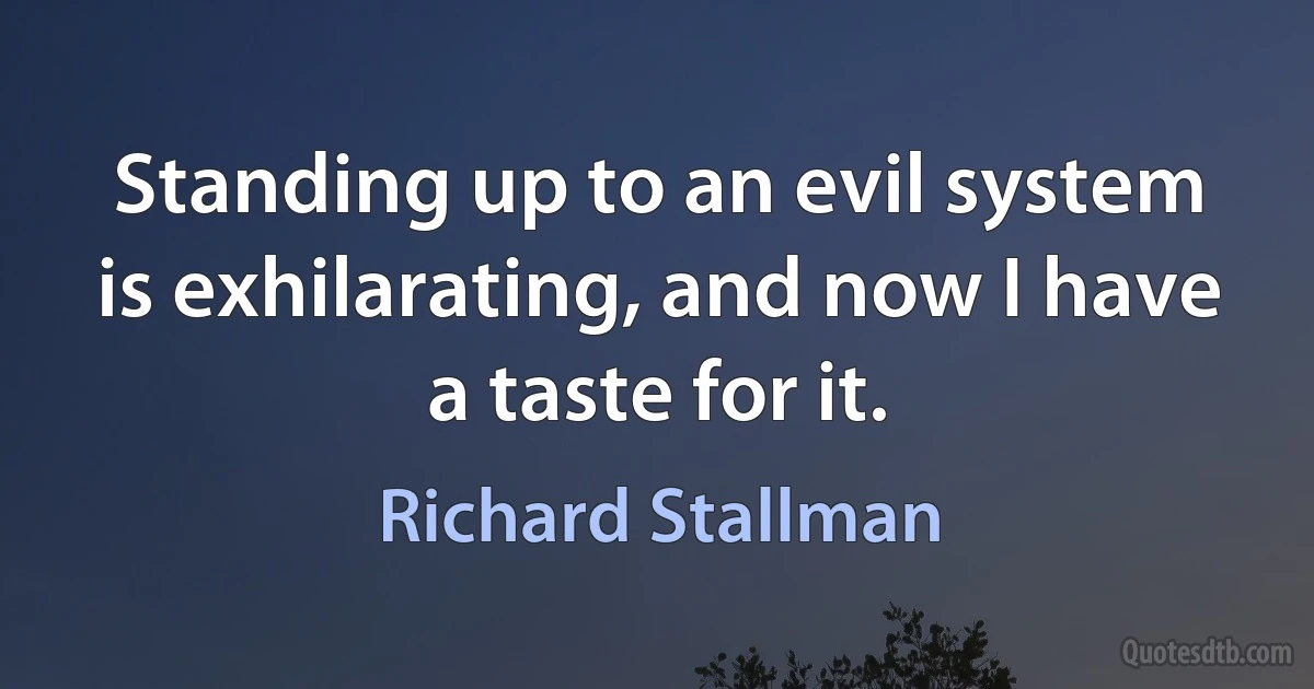 Standing up to an evil system is exhilarating, and now I have a taste for it. (Richard Stallman)