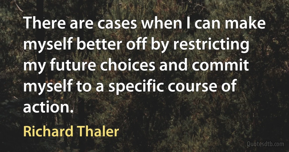 There are cases when I can make myself better off by restricting my future choices and commit myself to a specific course of action. (Richard Thaler)