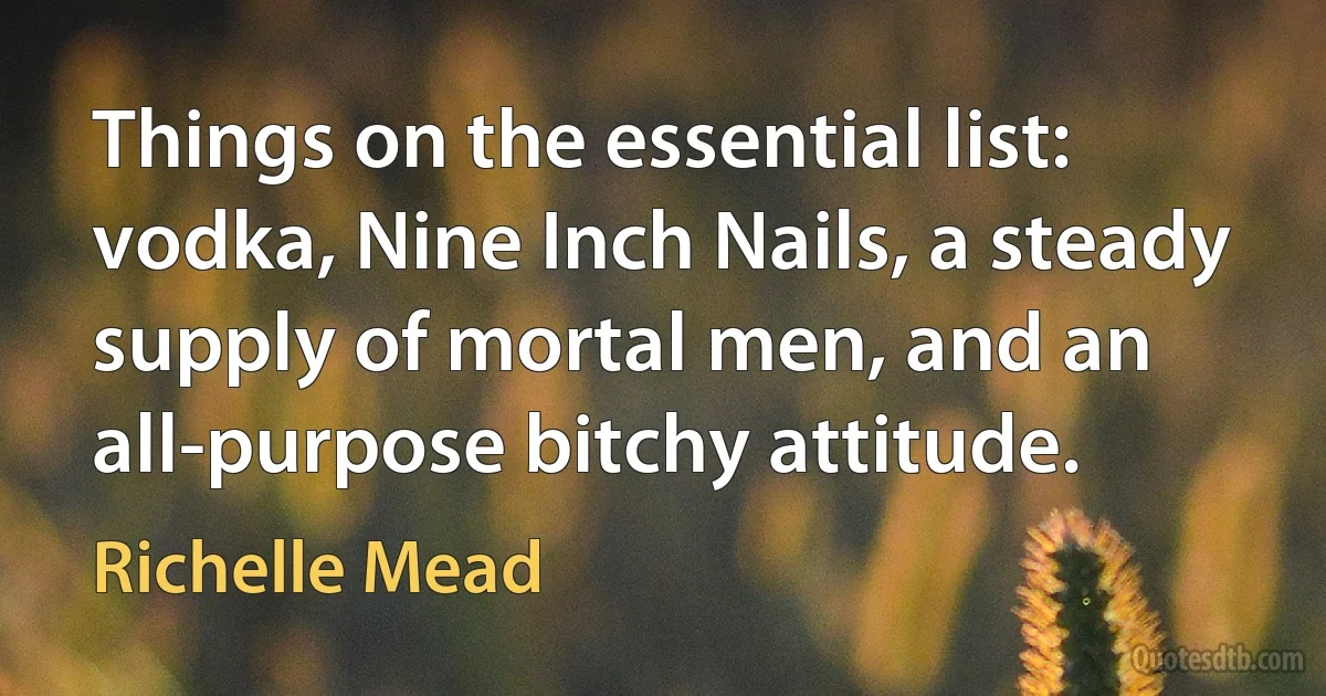 Things on the essential list: vodka, Nine Inch Nails, a steady supply of mortal men, and an all-purpose bitchy attitude. (Richelle Mead)