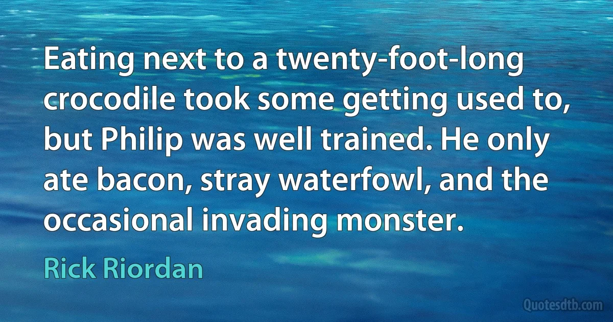 Eating next to a twenty-foot-long crocodile took some getting used to, but Philip was well trained. He only ate bacon, stray waterfowl, and the occasional invading monster. (Rick Riordan)