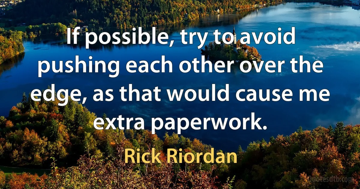 If possible, try to avoid pushing each other over the edge, as that would cause me extra paperwork. (Rick Riordan)