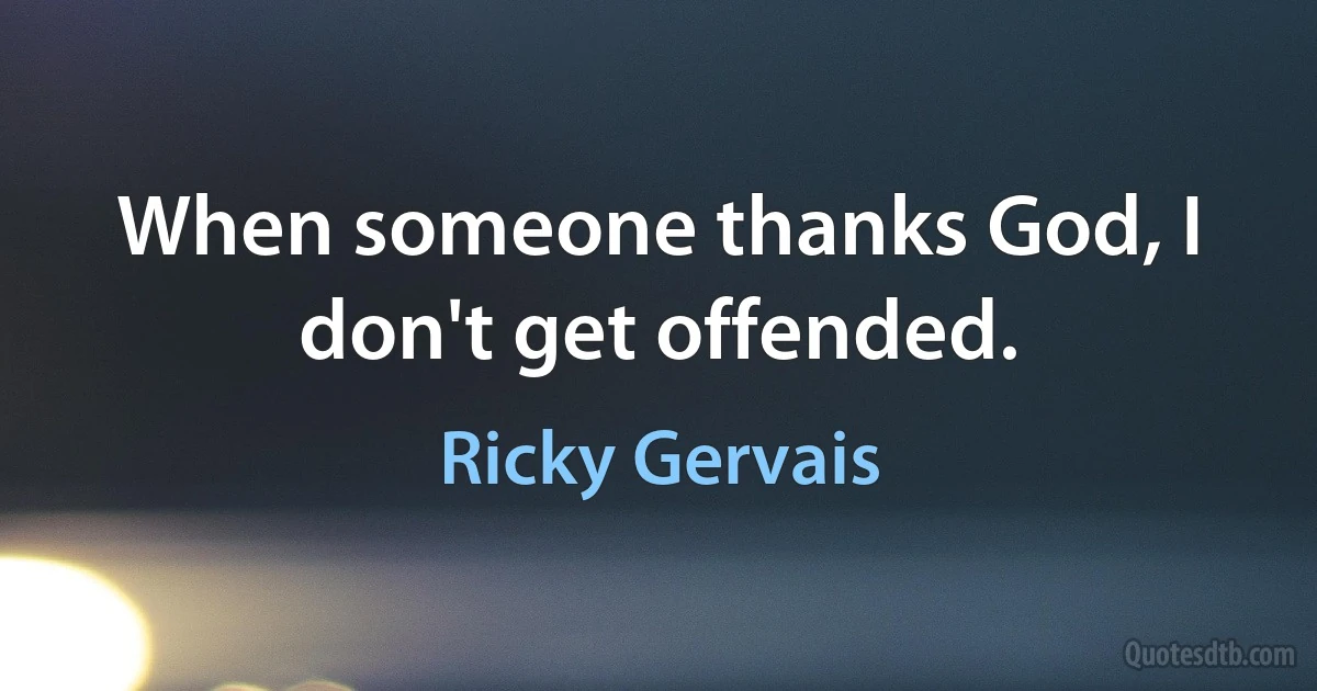 When someone thanks God, I don't get offended. (Ricky Gervais)