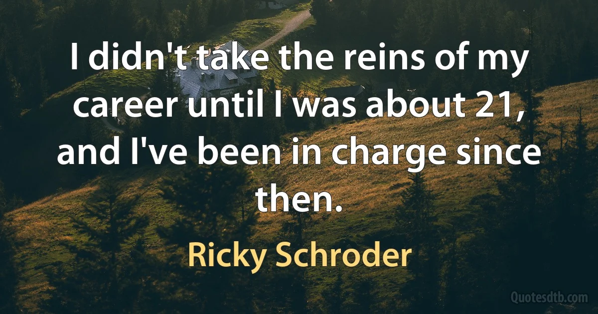 I didn't take the reins of my career until I was about 21, and I've been in charge since then. (Ricky Schroder)