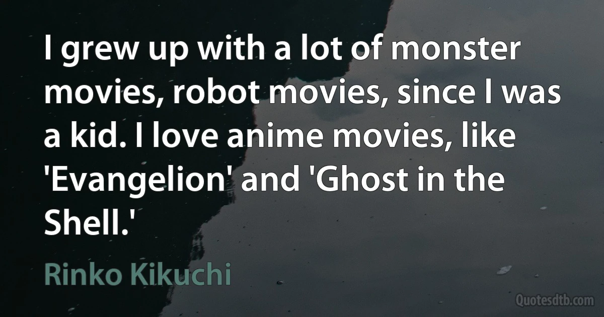 I grew up with a lot of monster movies, robot movies, since I was a kid. I love anime movies, like 'Evangelion' and 'Ghost in the Shell.' (Rinko Kikuchi)