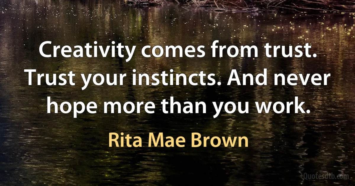 Creativity comes from trust. Trust your instincts. And never hope more than you work. (Rita Mae Brown)