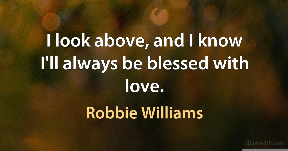 I look above, and I know
I'll always be blessed with love. (Robbie Williams)