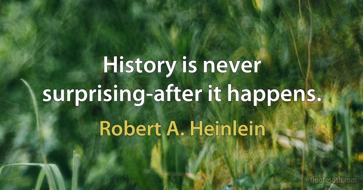 History is never surprising-after it happens. (Robert A. Heinlein)