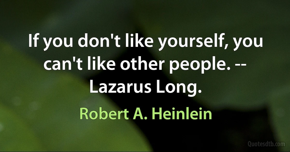 If you don't like yourself, you can't like other people. -- Lazarus Long. (Robert A. Heinlein)