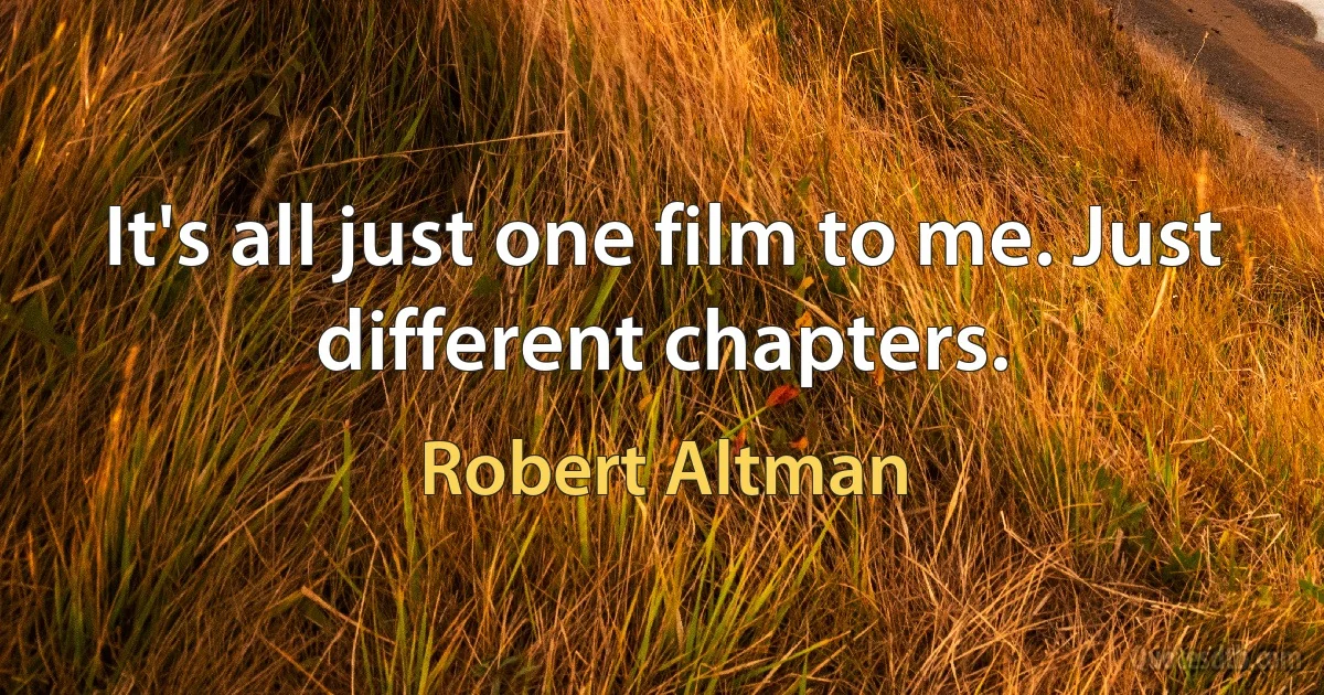 It's all just one film to me. Just different chapters. (Robert Altman)