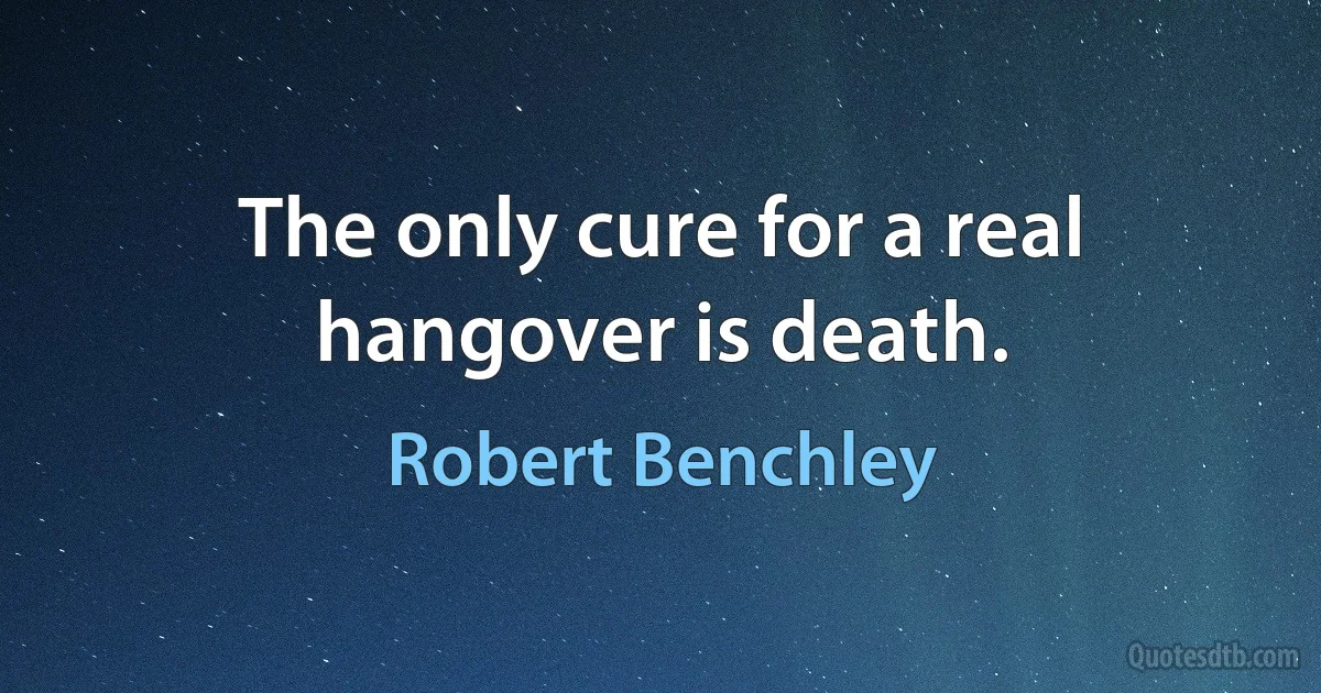 The only cure for a real hangover is death. (Robert Benchley)