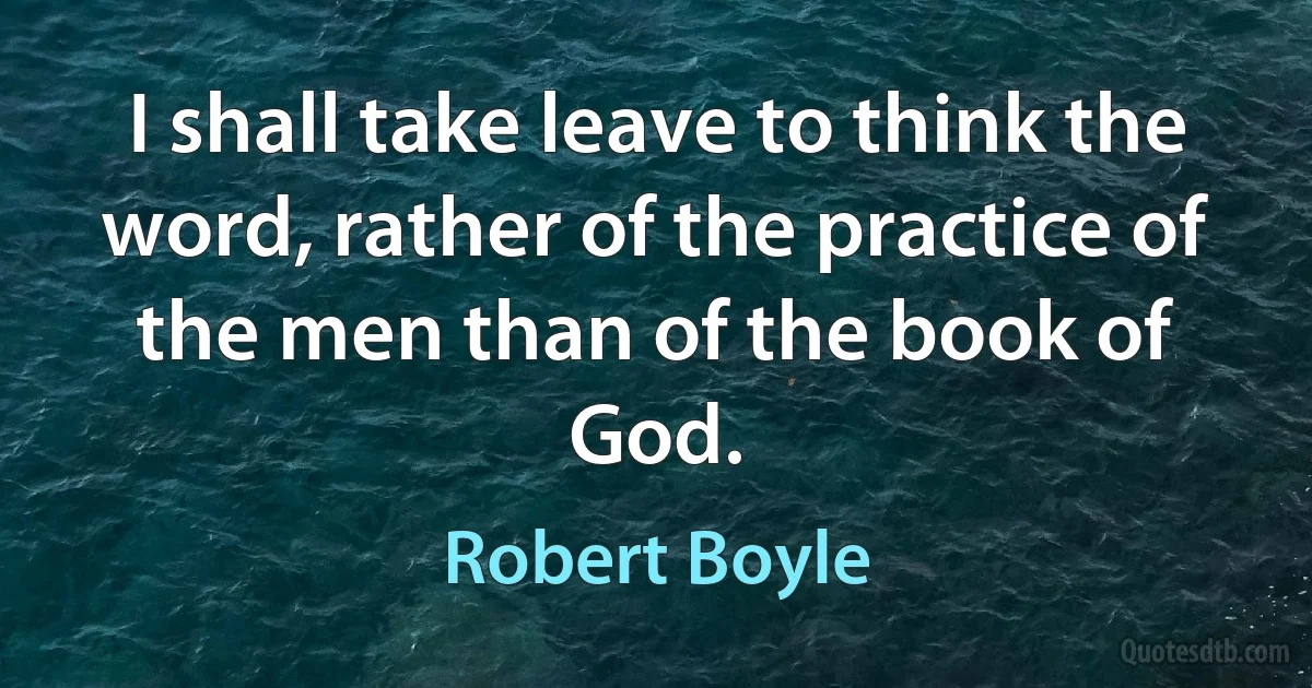 I shall take leave to think the word, rather of the practice of the men than of the book of God. (Robert Boyle)