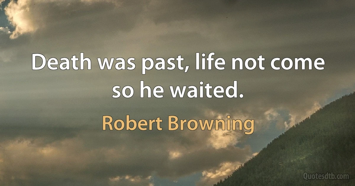 Death was past, life not come so he waited. (Robert Browning)