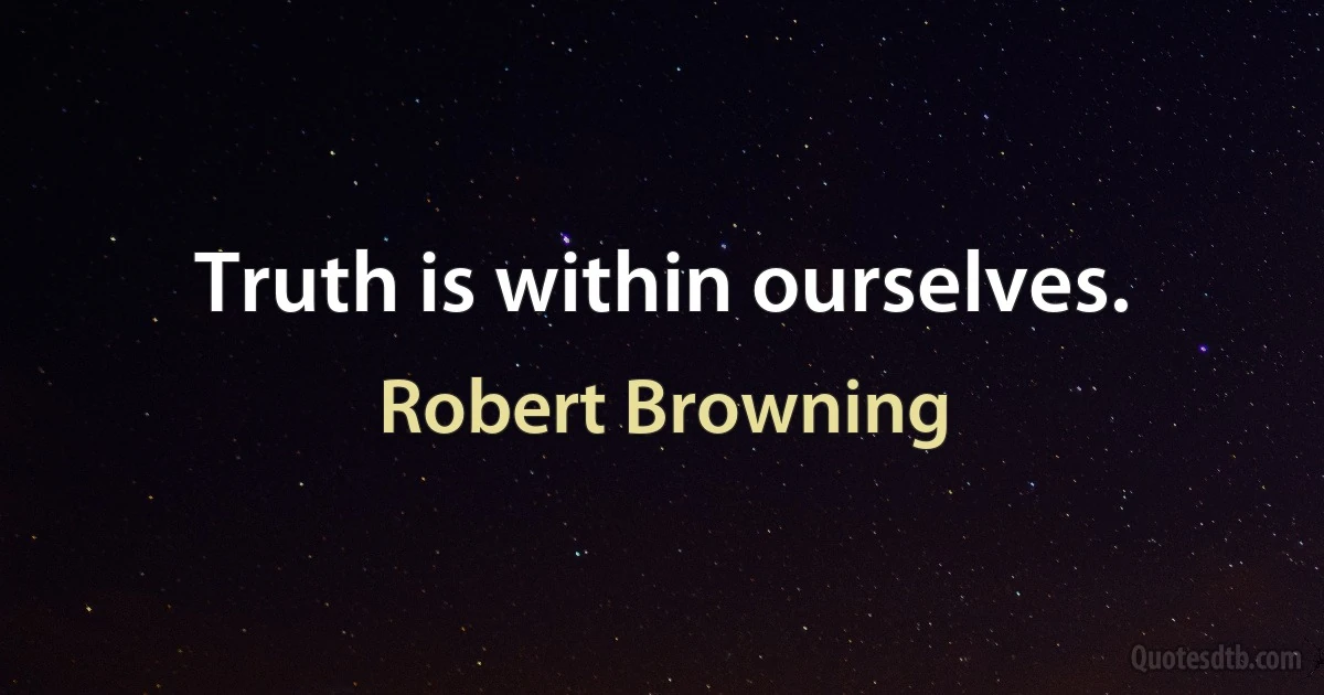 Truth is within ourselves. (Robert Browning)